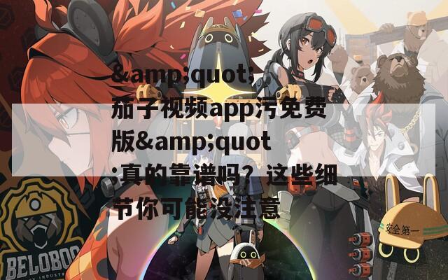 &quot;茄子视频app污免费版&quot;真的靠谱吗？这些细节你可能没注意