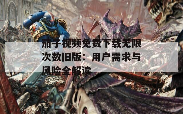 茄子视频免费下载无限次数旧版：用户需求与风险全解读