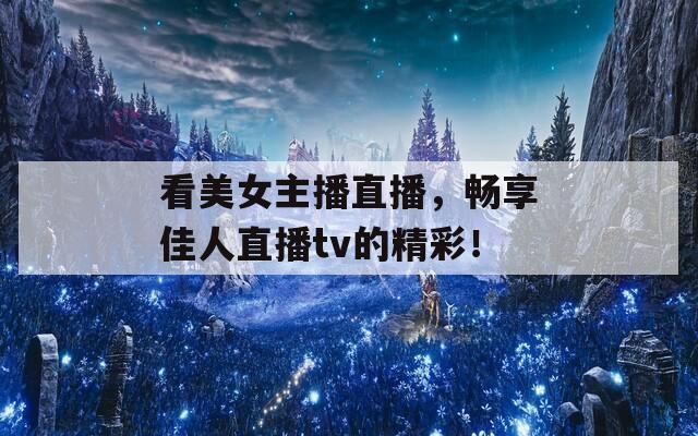 看美女主播直播，畅享佳人直播tv的精彩！
