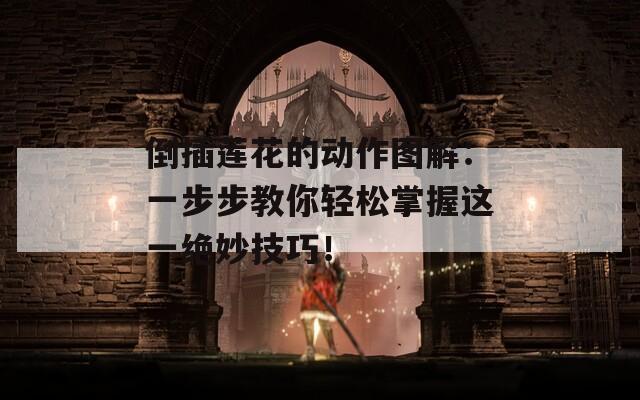 倒插莲花的动作图解：一步步教你轻松掌握这一绝妙技巧！