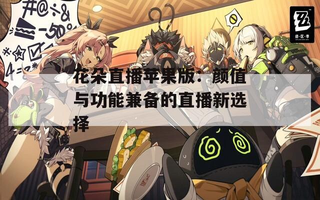 花朵直播苹果版：颜值与功能兼备的直播新选择
