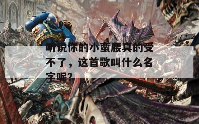 听说你的小蛮腰真的受不了，这首歌叫什么名字呢？