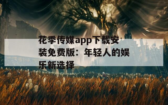 花季传媒app下载安装免费版：年轻人的娱乐新选择