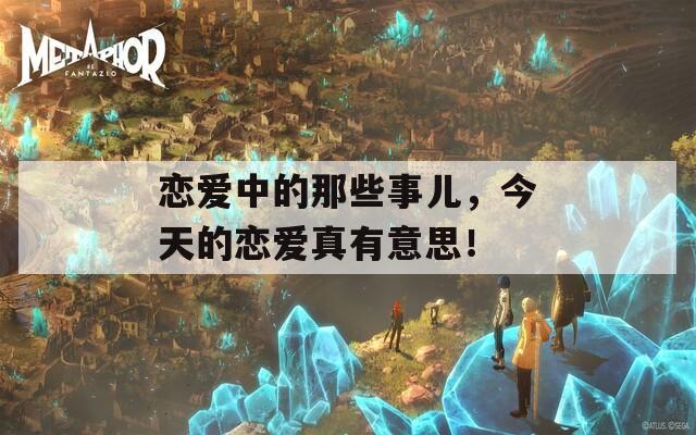 恋爱中的那些事儿，今天的恋爱真有意思！