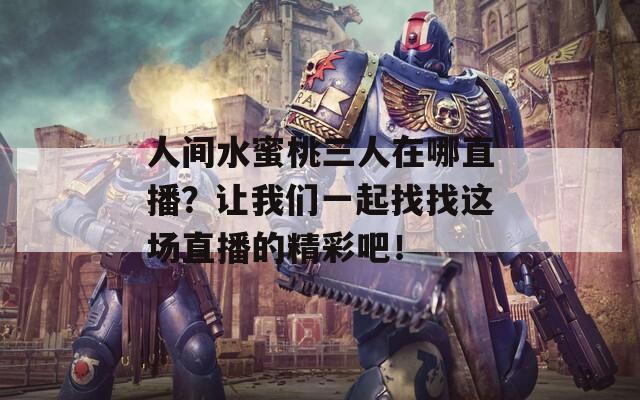 人间水蜜桃三人在哪直播？让我们一起找找这场直播的精彩吧！