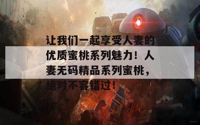 让我们一起享受人妻的优质蜜桃系列魅力！人妻无码精品系列蜜桃，绝对不容错过！