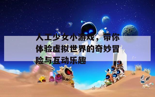 人工少女小游戏，带你体验虚拟世界的奇妙冒险与互动乐趣