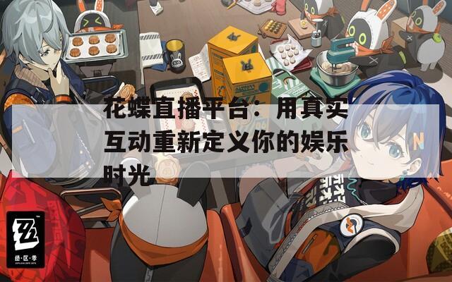 花蝶直播平台：用真实互动重新定义你的娱乐时光