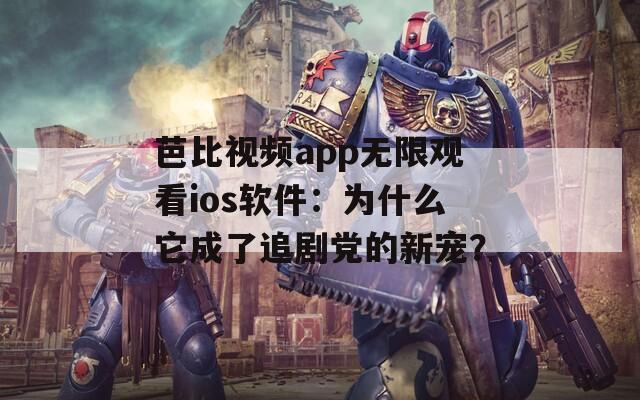 芭比视频app无限观看ios软件：为什么它成了追剧党的新宠？