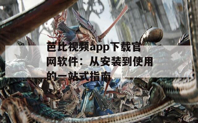 芭比视频app下载官网软件：从安装到使用的一站式指南