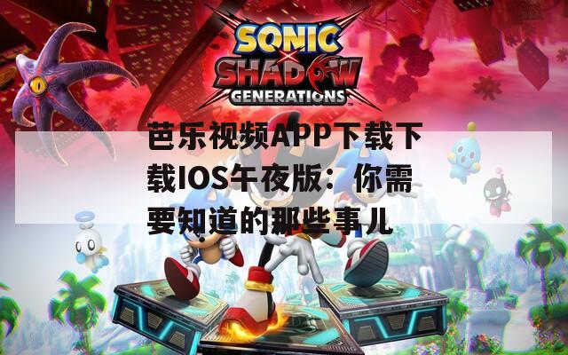 芭乐视频APP下载下载IOS午夜版：你需要知道的那些事儿