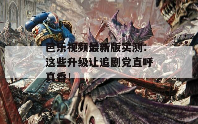芭乐视频最新版实测：这些升级让追剧党直呼真香！