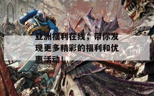 亚洲福利在线，带你发现更多精彩的福利和优惠活动！