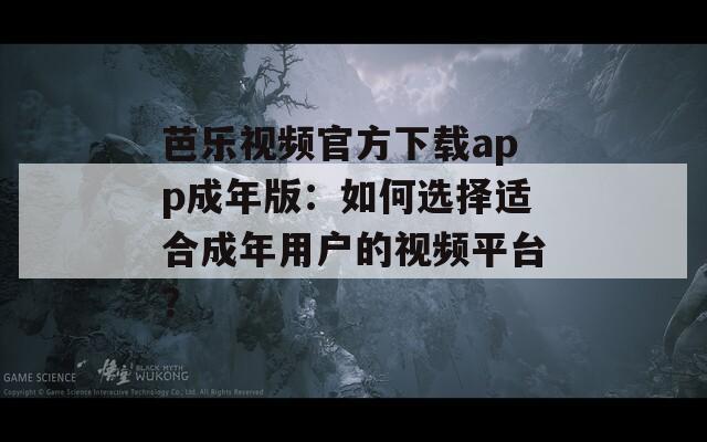 芭乐视频官方下载app成年版：如何选择适合成年用户的视频平台？
