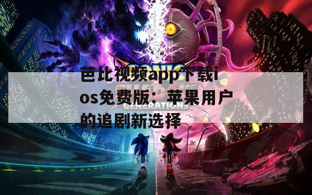 芭比视频app下载ios免费版：苹果用户的追剧新选择