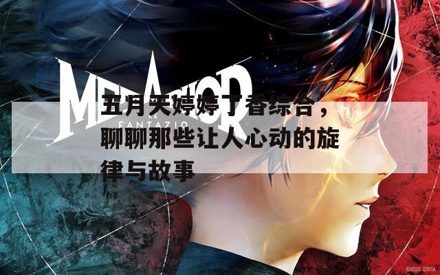 五月天婷婷丁香综合，聊聊那些让人心动的旋律与故事
