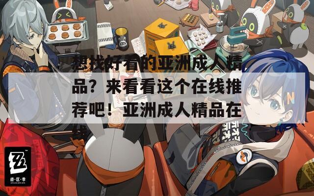 想找好看的亚洲成人精品？来看看这个在线推荐吧！亚洲成人精品在线