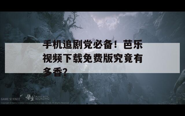 手机追剧党必备！芭乐视频下载免费版究竟有多香？