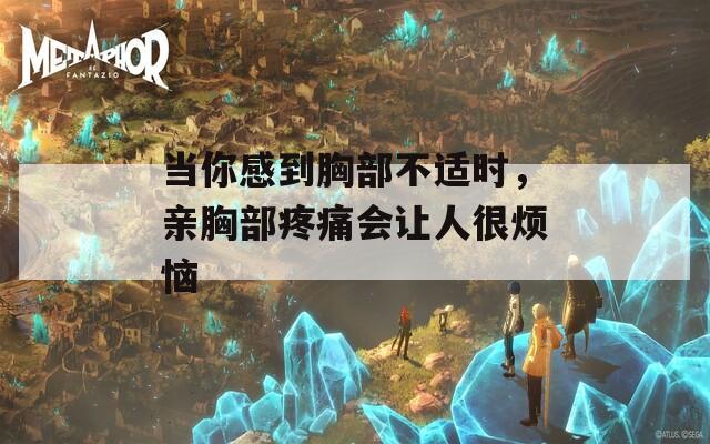 当你感到胸部不适时，亲胸部疼痛会让人很烦恼