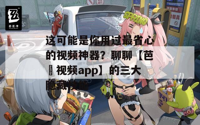 这可能是你用过最省心的视频神器？聊聊【芭樂视频app】的三大隐藏技能