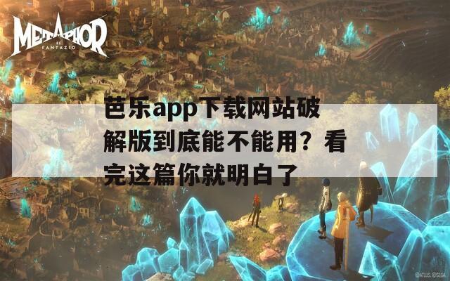 芭乐app下载网站破解版到底能不能用？看完这篇你就明白了