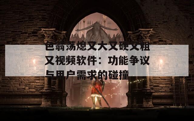色翁荡熄又大又硬又粗又视频软件：功能争议与用户需求的碰撞