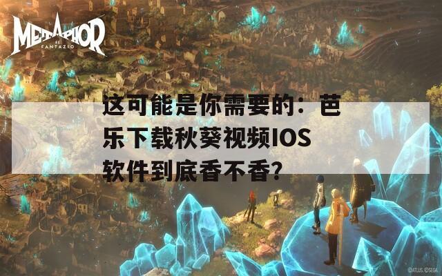 这可能是你需要的：芭乐下载秋葵视频IOS软件到底香不香？