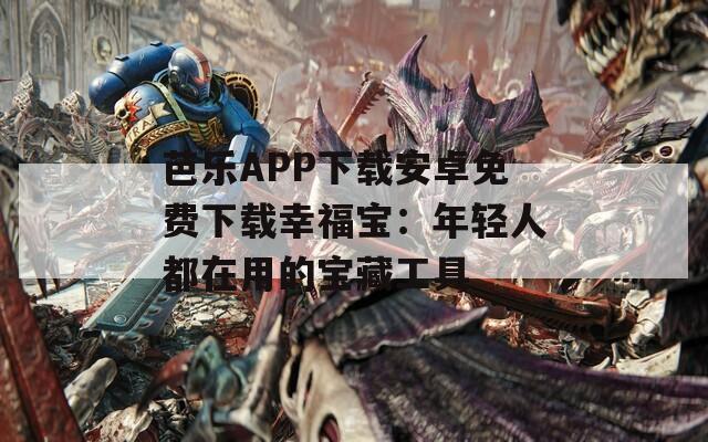 芭乐APP下载安卓免费下载幸福宝：年轻人都在用的宝藏工具
