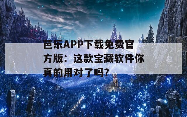 芭乐APP下载免费官方版：这款宝藏软件你真的用对了吗？