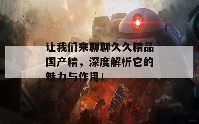 让我们来聊聊久久精品国产精，深度解析它的魅力与作用！