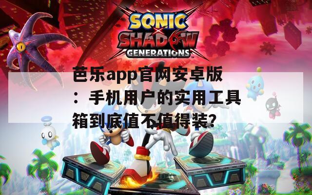 芭乐app官网安卓版：手机用户的实用工具箱到底值不值得装？