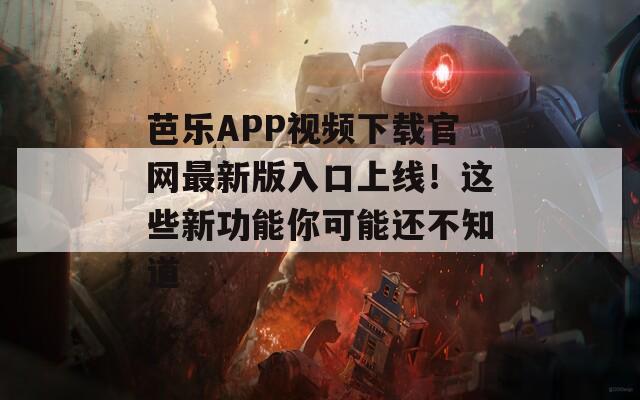 芭乐APP视频下载官网最新版入口上线！这些新功能你可能还不知道
