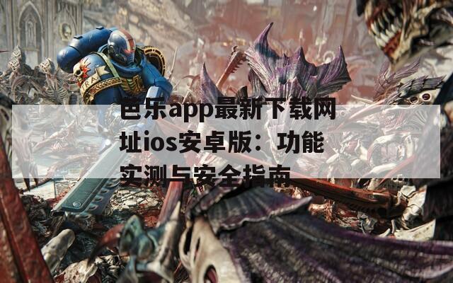 芭乐app最新下载网址ios安卓版：功能实测与安全指南