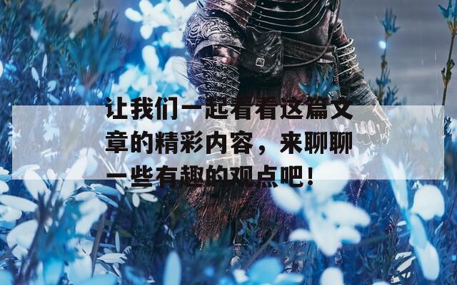 让我们一起看看这篇文章的精彩内容，来聊聊一些有趣的观点吧！