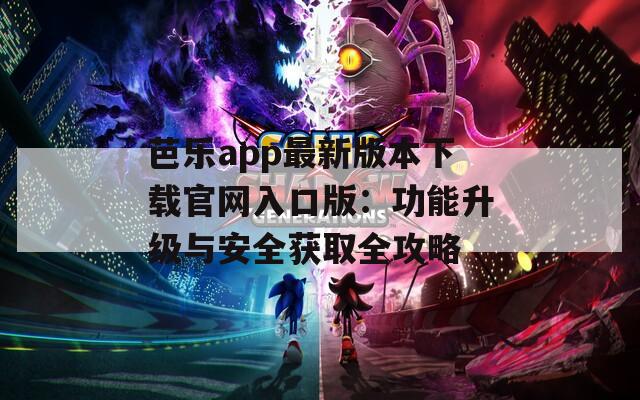 芭乐app最新版本下载官网入口版：功能升级与安全获取全攻略