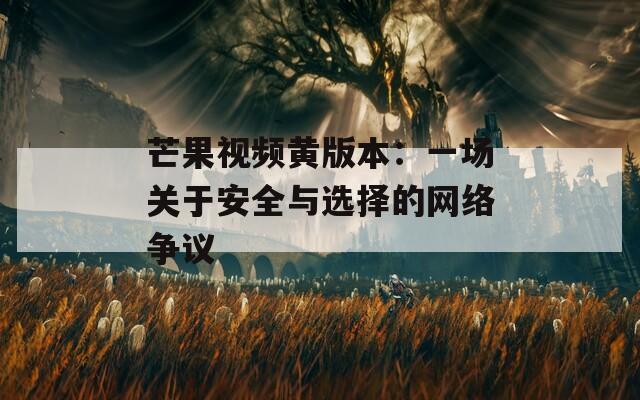 芒果视频黄版本：一场关于安全与选择的网络争议