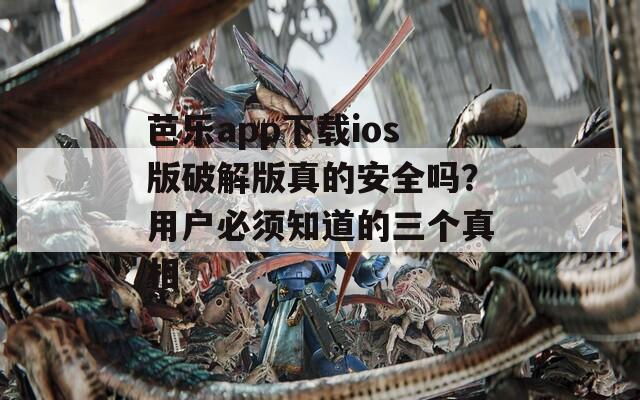 芭乐app下载ios版破解版真的安全吗？用户必须知道的三个真相