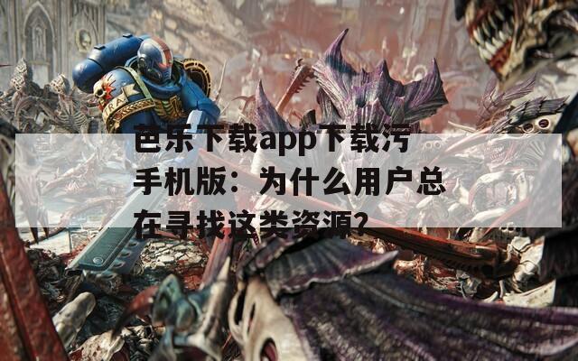 芭乐下载app下载污手机版：为什么用户总在寻找这类资源？
