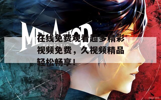 在线免费观看超多精彩视频免费，久视频精品轻松畅享！