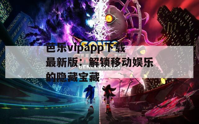 芭乐vipapp下载最新版：解锁移动娱乐的隐藏宝藏