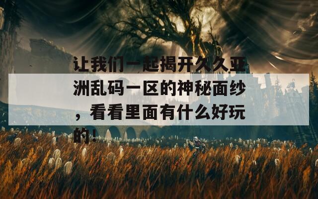 让我们一起揭开久久亚洲乱码一区的神秘面纱，看看里面有什么好玩的！