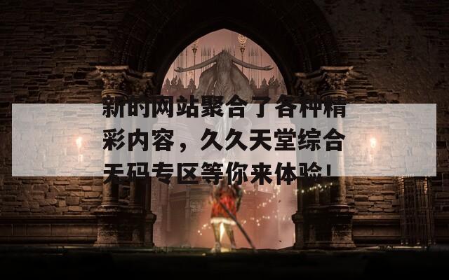 新的网站聚合了各种精彩内容，久久天堂综合无码专区等你来体验！