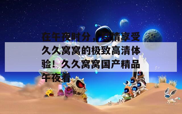 在午夜时分，尽情享受久久窝窝的极致高清体验！久久窝窝国产精品午夜看