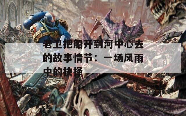老卫把船开到河中心去的故事情节：一场风雨中的抉择