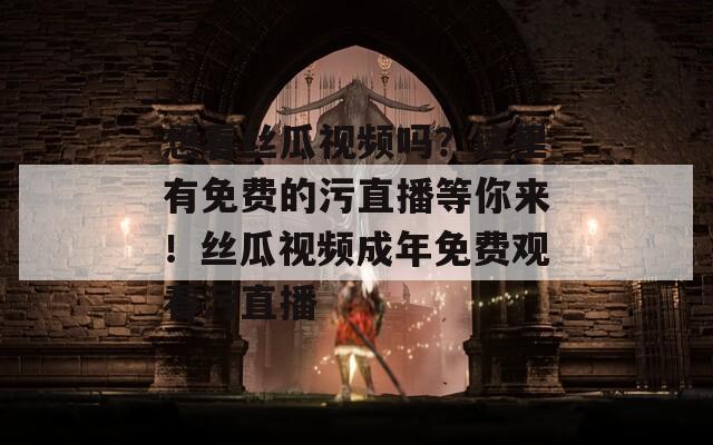 想看丝瓜视频吗？这里有免费的污直播等你来！丝瓜视频成年免费观看污直播