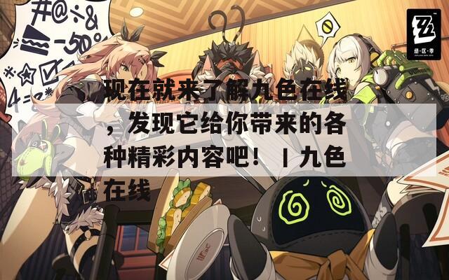 现在就来了解九色在线，发现它给你带来的各种精彩内容吧！丨九色在线
