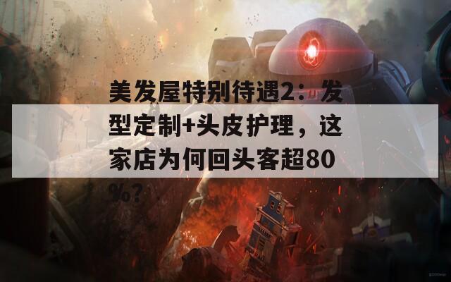 美发屋特别待遇2：发型定制+头皮护理，这家店为何回头客超80%？