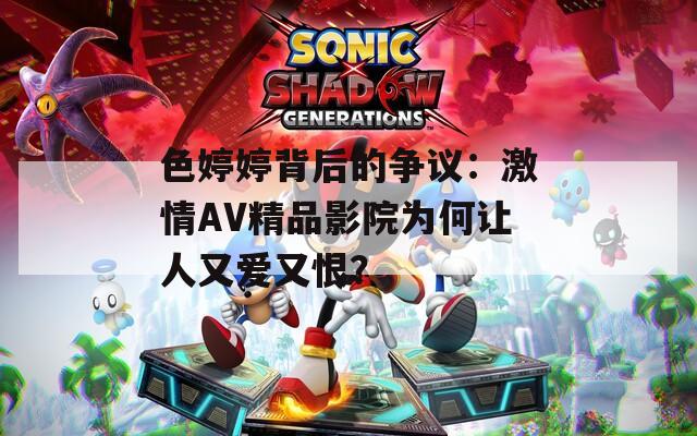 色婷婷背后的争议：激情AV精品影院为何让人又爱又恨？