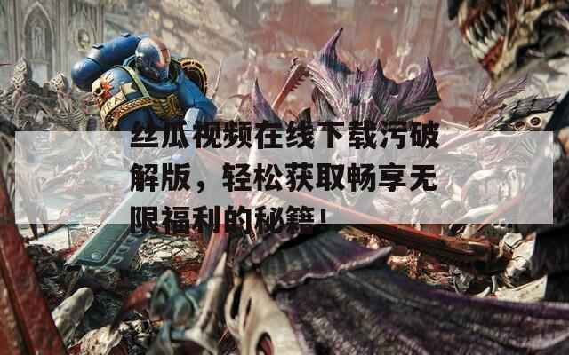 丝瓜视频在线下载污破解版，轻松获取畅享无限福利的秘籍！