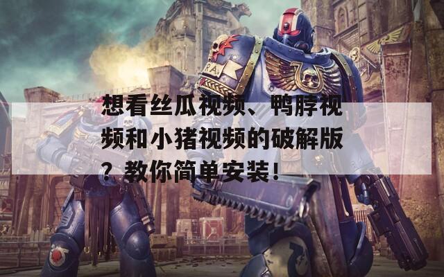 想看丝瓜视频、鸭脖视频和小猪视频的破解版？教你简单安装！